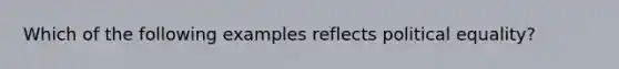 Which of the following examples reflects political equality?