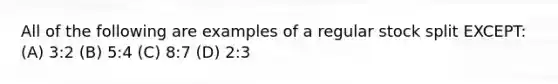 All of the following are examples of a regular stock split EXCEPT: (A) 3:2 (B) 5:4 (C) 8:7 (D) 2:3