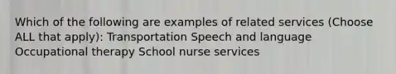 Which of the following are examples of related services (Choose ALL that apply): Transportation Speech and language Occupational therapy School nurse services