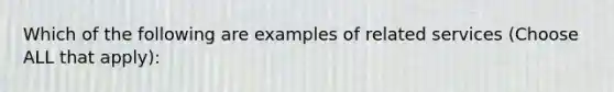 Which of the following are examples of related services (Choose ALL that apply):