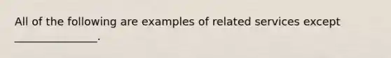 All of the following are examples of related services except _______________.