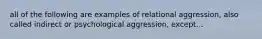 all of the following are examples of relational aggression, also called indirect or psychological aggression, except...