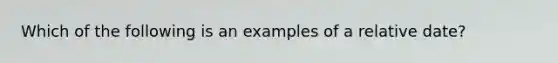 Which of the following is an examples of a relative date?