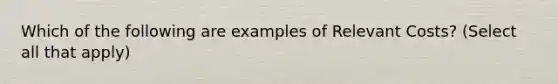 Which of the following are examples of Relevant Costs? (Select all that apply)