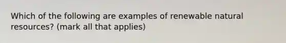 Which of the following are examples of renewable natural resources? (mark all that applies)