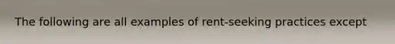 The following are all examples of rent-seeking practices except