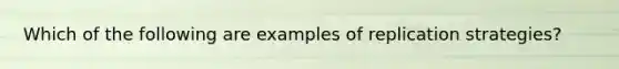 Which of the following are examples of replication strategies?