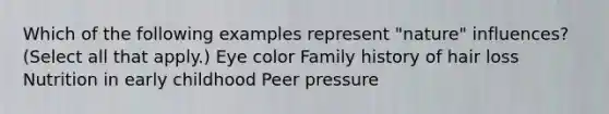 Which of the following examples represent "nature" influences? (Select all that apply.) Eye color Family history of hair loss Nutrition in early childhood Peer pressure