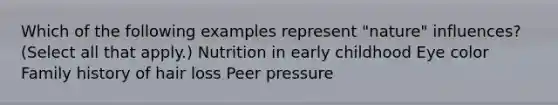 Which of the following examples represent "nature" influences? (Select all that apply.) Nutrition in early childhood Eye color Family history of hair loss Peer pressure