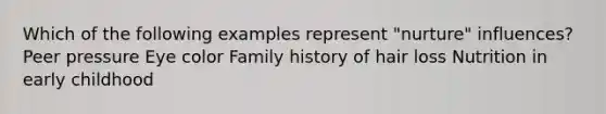 Which of the following examples represent "nurture" influences? Peer pressure Eye color Family history of hair loss Nutrition in early childhood