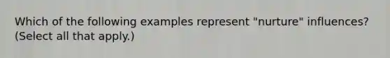 Which of the following examples represent "nurture" influences? (Select all that apply.)