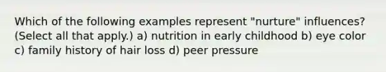 Which of the following examples represent "nurture" influences? (Select all that apply.) a) nutrition in early childhood b) eye color c) family history of hair loss d) peer pressure