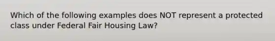 Which of the following examples does NOT represent a protected class under Federal Fair Housing Law?