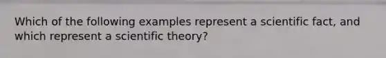 Which of the following examples represent a scientific fact, and which represent a scientific theory?