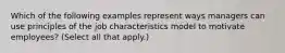 Which of the following examples represent ways managers can use principles of the job characteristics model to motivate employees? (Select all that apply.)