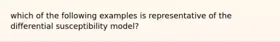 which of the following examples is representative of the differential susceptibility model?