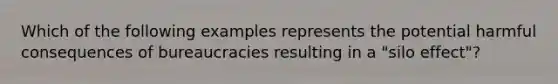 Which of the following examples represents the potential harmful consequences of bureaucracies resulting in a "silo effect"?