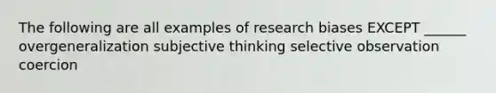 The following are all examples of research biases EXCEPT ______ overgeneralization subjective thinking selective observation coercion