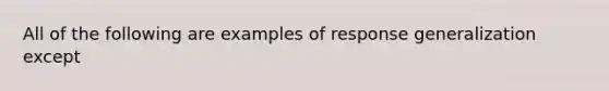 All of the following are examples of response generalization except