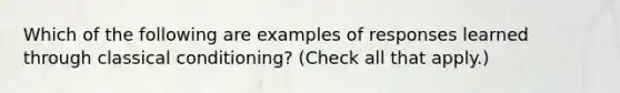 Which of the following are examples of responses learned through classical conditioning? (Check all that apply.)