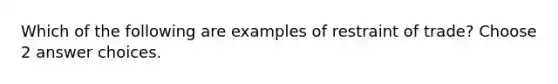 Which of the following are examples of restraint of trade? Choose 2 answer choices.