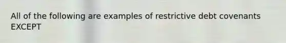 All of the following are examples of restrictive debt covenants EXCEPT