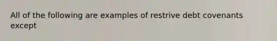 All of the following are examples of restrive debt covenants except