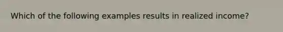 Which of the following examples results in realized income?