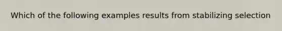 Which of the following examples results from stabilizing selection