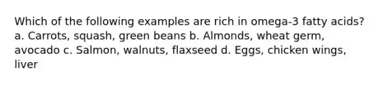 Which of the following examples are rich in omega-3 fatty acids? a. Carrots, squash, green beans b. Almonds, wheat germ, avocado c. Salmon, walnuts, flaxseed d. Eggs, chicken wings, liver