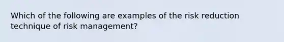 Which of the following are examples of the risk reduction technique of risk management?