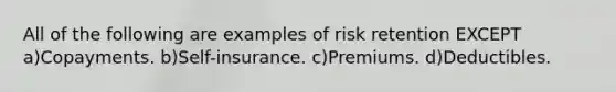 All of the following are examples of risk retention EXCEPT a)Copayments. b)Self-insurance. c)Premiums. d)Deductibles.