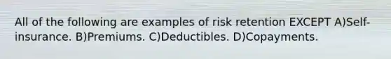 All of the following are examples of risk retention EXCEPT A)Self-insurance. B)Premiums. C)Deductibles. D)Copayments.