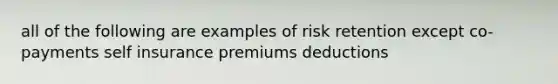 all of the following are examples of risk retention except co-payments self insurance premiums deductions