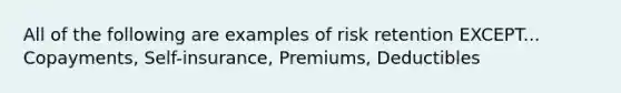 All of the following are examples of risk retention EXCEPT... Copayments, Self-insurance, Premiums, Deductibles