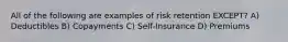 All of the following are examples of risk retention EXCEPT? A) Deductibles B) Copayments C) Self-Insurance D) Premiums