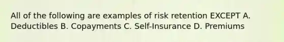 All of the following are examples of risk retention EXCEPT A. Deductibles B. Copayments C. Self-Insurance D. Premiums