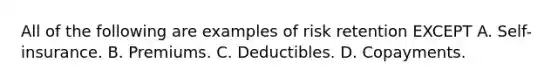 All of the following are examples of risk retention EXCEPT A. Self-insurance. B. Premiums. C. Deductibles. D. Copayments.