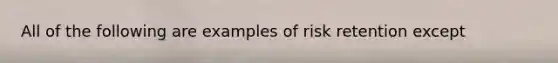 All of the following are examples of risk retention except