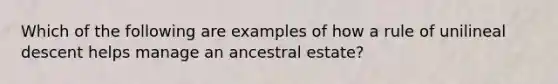 Which of the following are examples of how a rule of unilineal descent helps manage an ancestral estate?