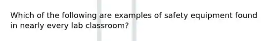 Which of the following are examples of safety equipment found in nearly every lab classroom?