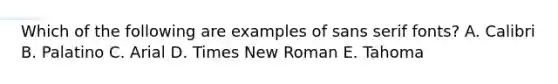 Which of the following are examples of sans serif fonts? A. Calibri B. Palatino C. Arial D. Times New Roman E. Tahoma