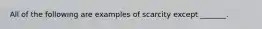 All of the following are examples of scarcity except​ _______.