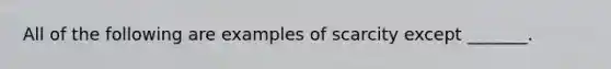 All of the following are examples of scarcity except​ _______.