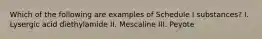 Which of the following are examples of Schedule I substances? I. Lysergic acid diethylamide II. Mescaline III. Peyote