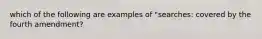 which of the following are examples of "searches: covered by the fourth amendment?