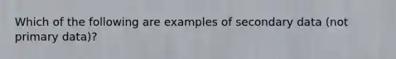 Which of the following are examples of secondary data (not primary data)?