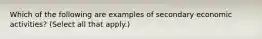 Which of the following are examples of secondary economic activities? (Select all that apply.)