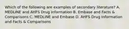 Which of the following are examples of secondary literature? A. MEDLINE and AHFS Drug Information B. Embase and Facts & Comparisons C. MEDLINE and Embase D. AHFS Drug Information and Facts & Comparisons