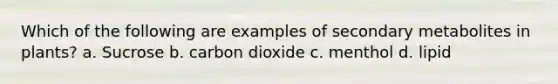 Which of the following are examples of secondary metabolites in plants? a. Sucrose b. carbon dioxide c. menthol d. lipid